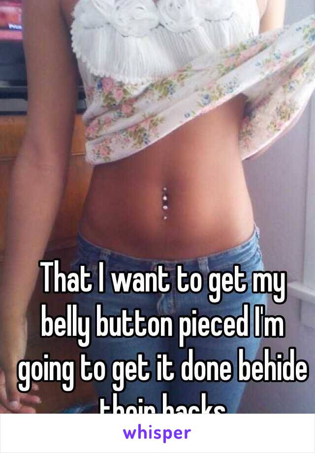 That I want to get my belly button pieced I'm going to get it done behide their backs