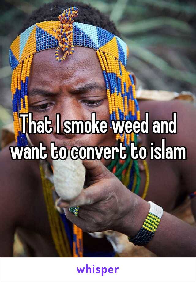 That I smoke weed and want to convert to islam 