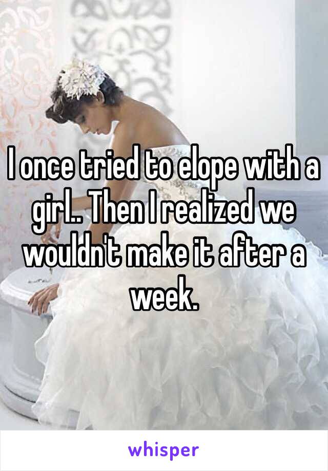 I once tried to elope with a girl.. Then I realized we wouldn't make it after a week. 