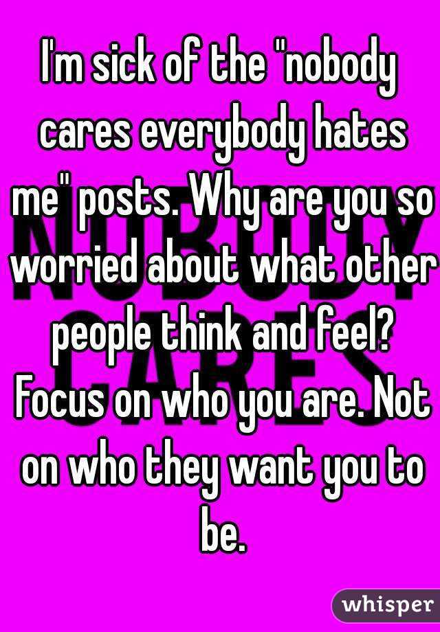 I'm sick of the "nobody cares everybody hates me" posts. Why are you so worried about what other people think and feel? Focus on who you are. Not on who they want you to be.