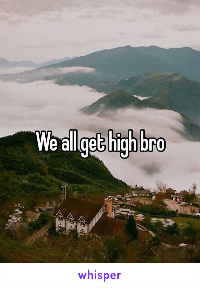 We all get high bro