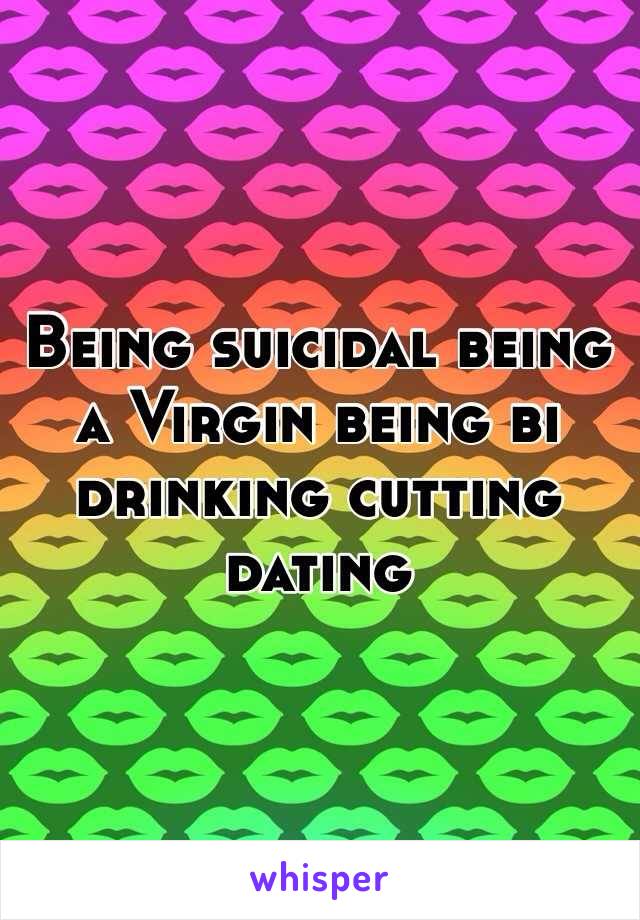 Being suicidal being a Virgin being bi drinking cutting dating