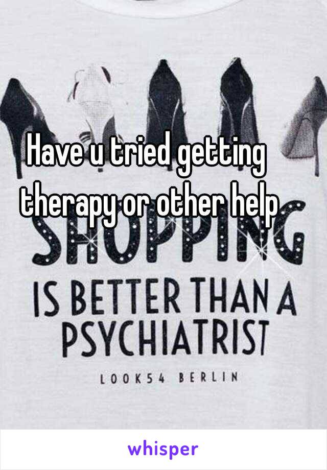 Have u tried getting therapy or other help