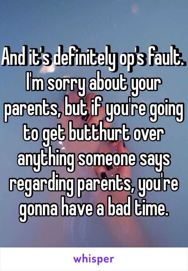 And it's definitely op's fault. I'm sorry about your parents, but if you're going to get butthurt over anything someone says regarding parents, you're gonna have a bad time. 