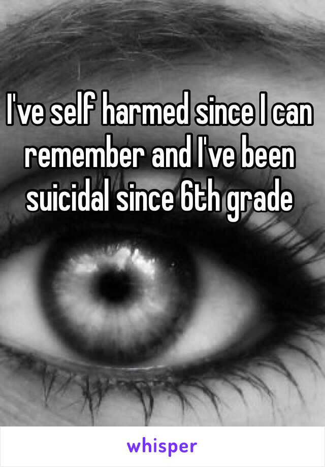 I've self harmed since I can remember and I've been suicidal since 6th grade