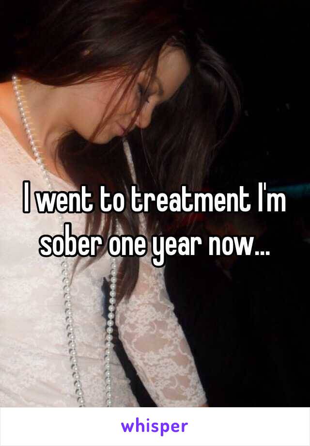 I went to treatment I'm sober one year now...