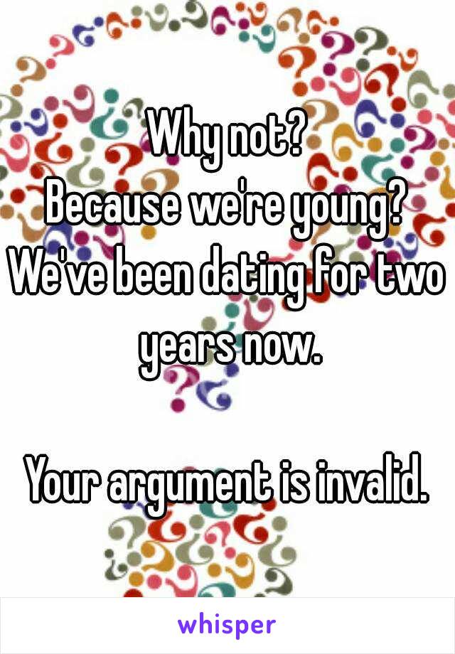 Why not?
Because we're young?
We've been dating for two years now.

Your argument is invalid.