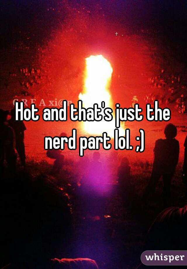 Hot and that's just the nerd part lol. ;)