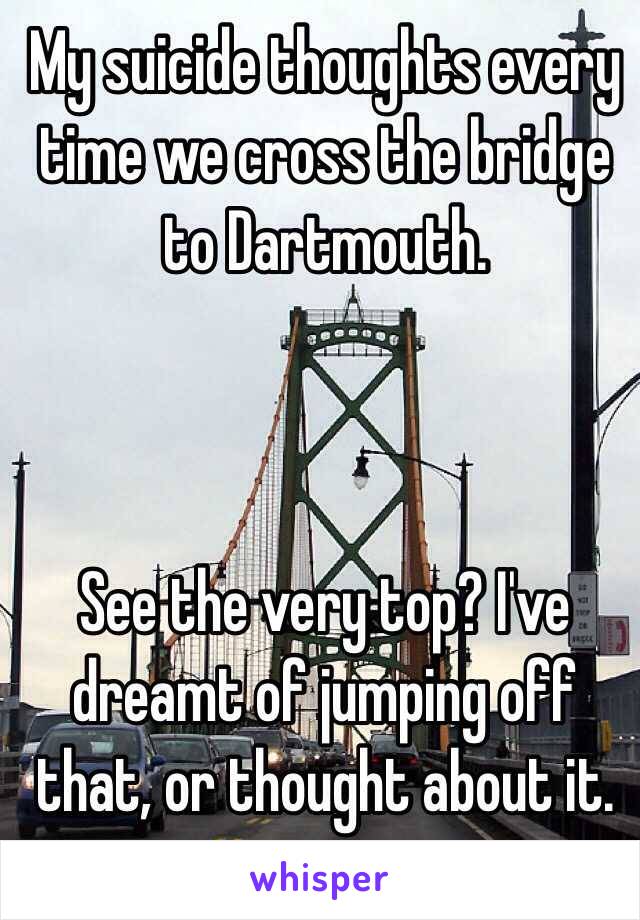 My suicide thoughts every time we cross the bridge to Dartmouth.



See the very top? I've dreamt of jumping off that, or thought about it. 