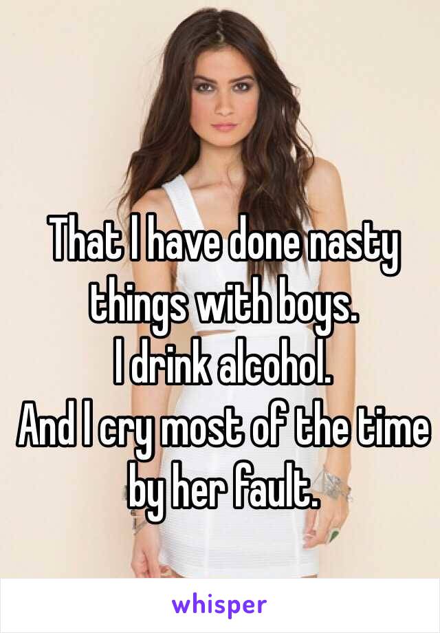 That l have done nasty things with boys.
l drink alcohol.
And l cry most of the time by her fault.