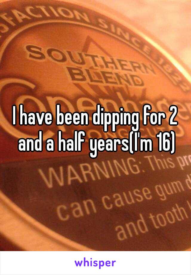 I have been dipping for 2 and a half years(I'm 16)