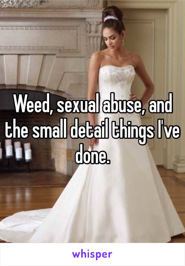 Weed, sexual abuse, and the small detail things I've done.