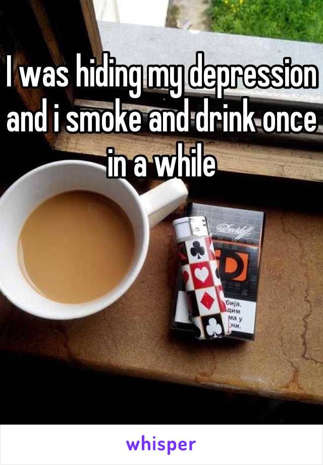 I was hiding my depression and i smoke and drink once in a while