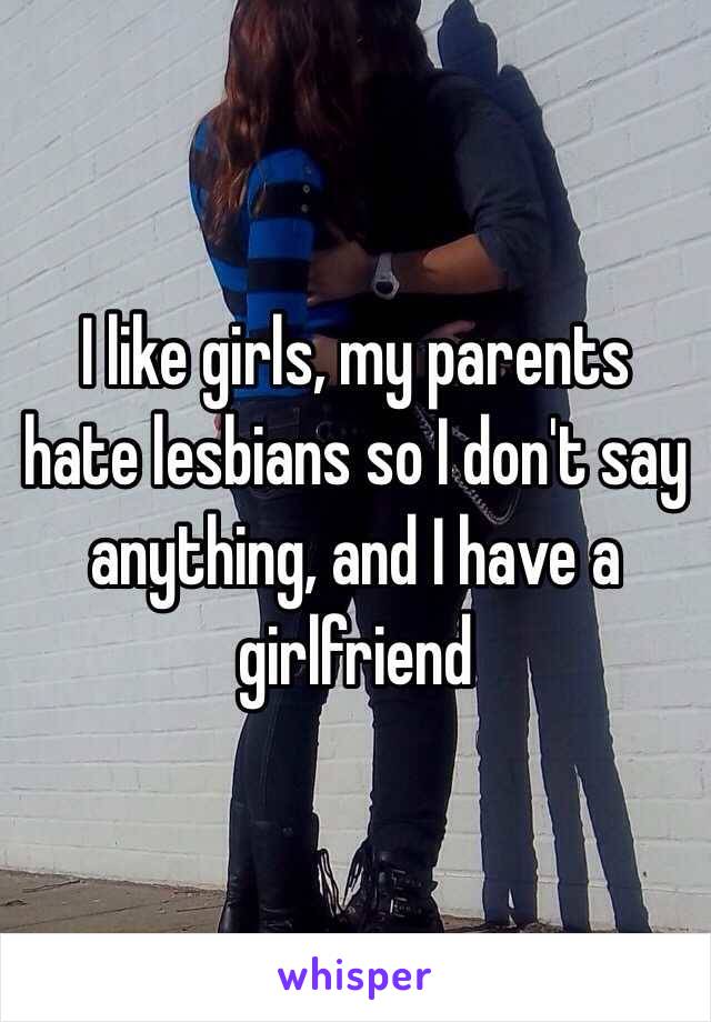 I like girls, my parents hate lesbians so I don't say anything, and I have a girlfriend 