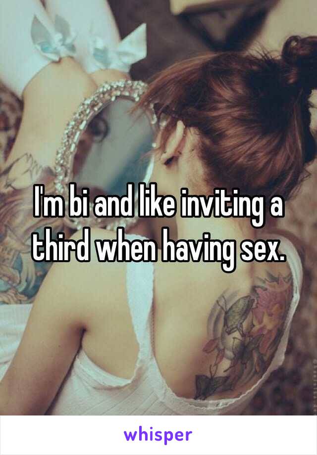 I'm bi and like inviting a third when having sex. 