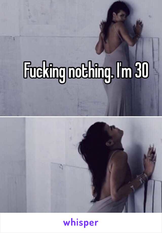 Fucking nothing. I'm 30