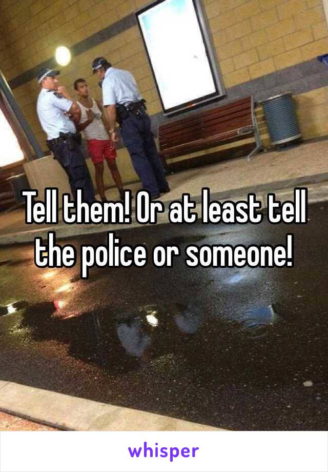 Tell them! Or at least tell the police or someone! 