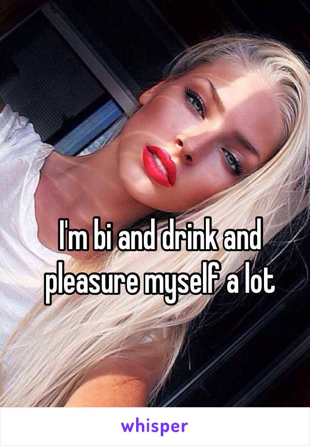 I'm bi and drink and pleasure myself a lot