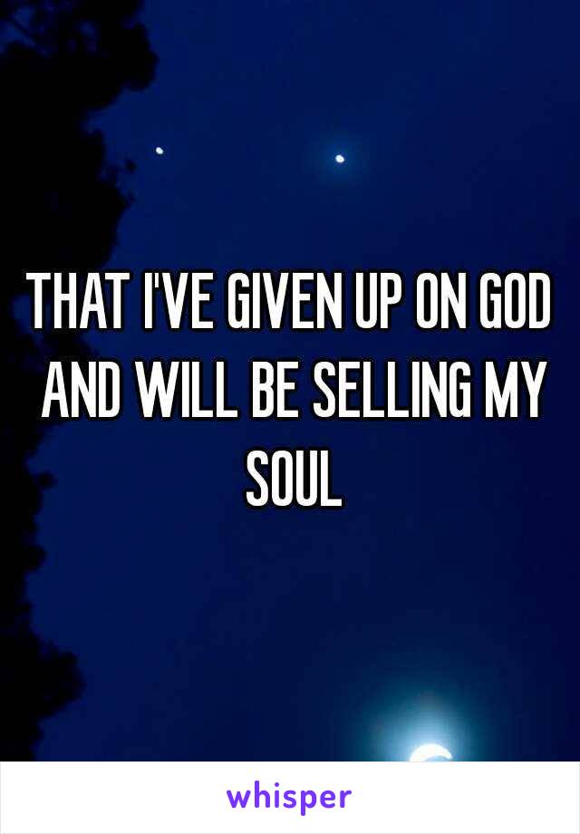 THAT I'VE GIVEN UP ON GOD AND WILL BE SELLING MY SOUL