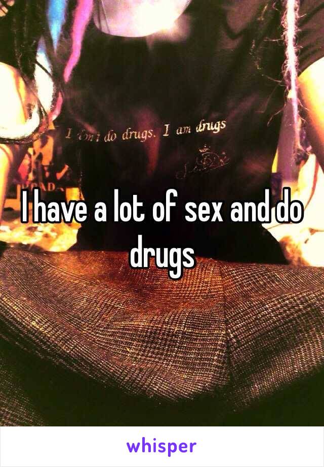 I have a lot of sex and do drugs