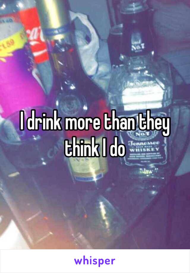 I drink more than they think I do