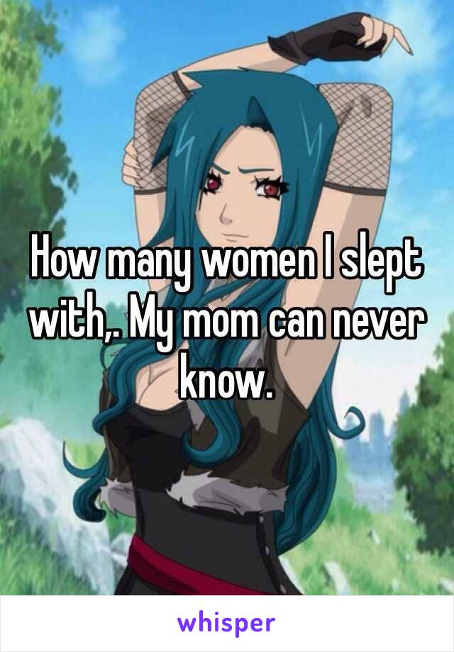 How many women I slept with,. My mom can never know. 