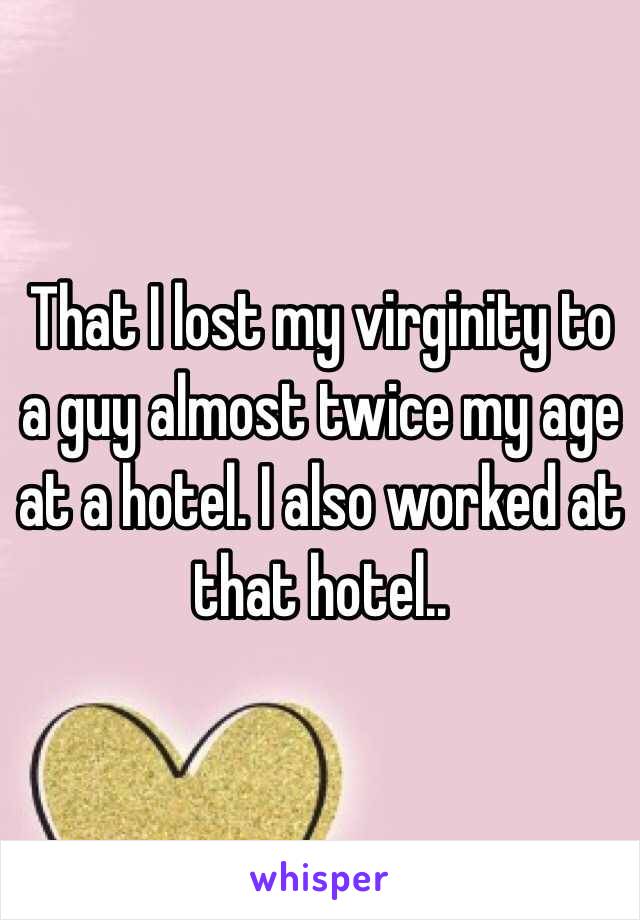 That I lost my virginity to a guy almost twice my age at a hotel. I also worked at that hotel..