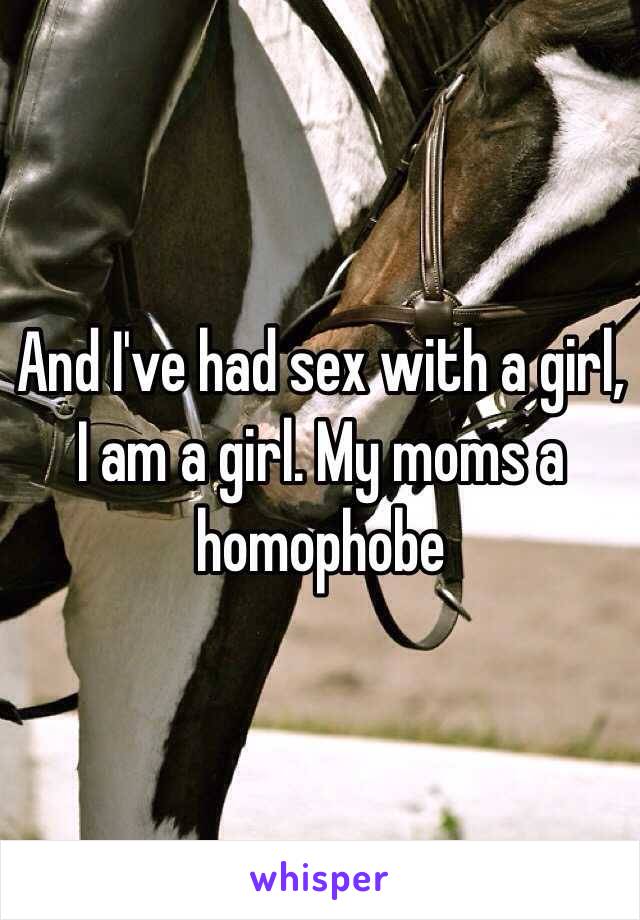 And I've had sex with a girl, I am a girl. My moms a homophobe 