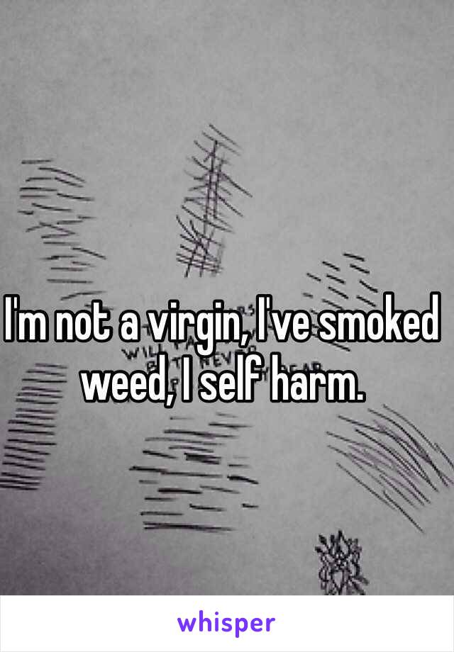 I'm not a virgin, I've smoked weed, I self harm.