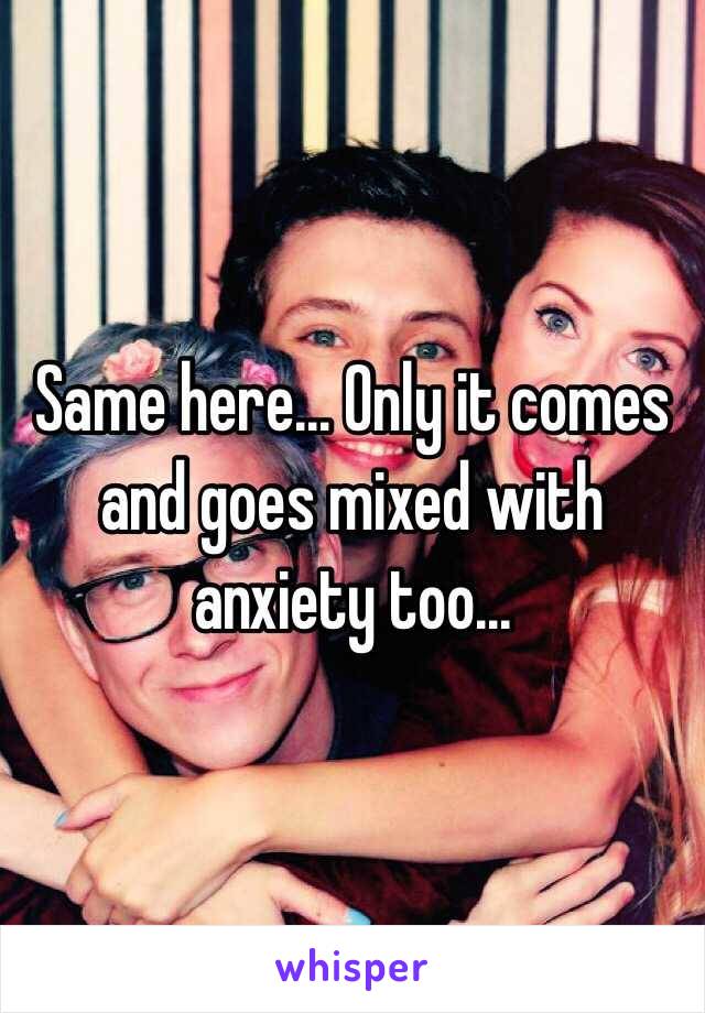 Same here... Only it comes and goes mixed with anxiety too...