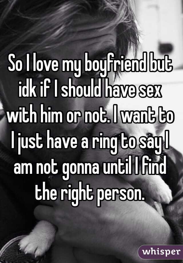 So I love my boyfriend but idk if I should have sex with him or not. I want to I just have a ring to say I am not gonna until I find the right person. 
