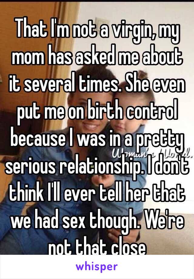 That I'm not a virgin, my mom has asked me about it several times. She even put me on birth control because I was in a pretty serious relationship. I don't think I'll ever tell her that we had sex though. We're not that close 