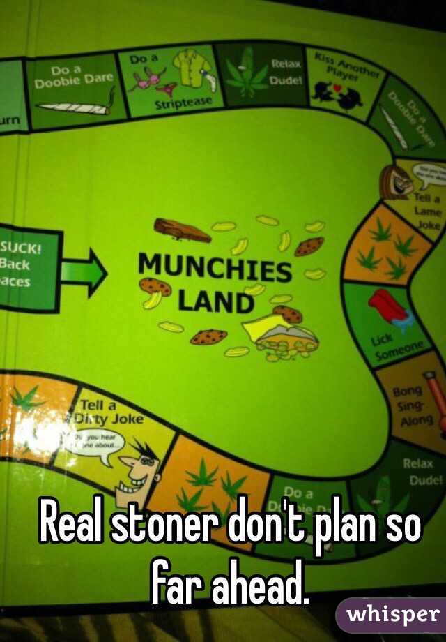 Real stoner don't plan so far ahead. 