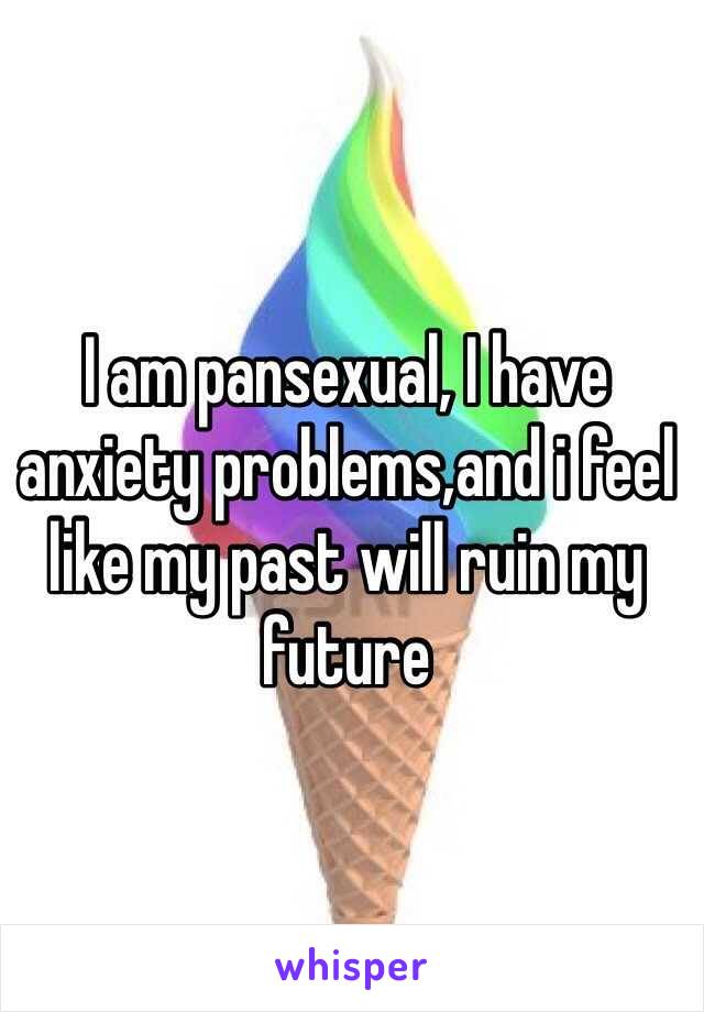 I am pansexual, I have anxiety problems,and i feel like my past will ruin my future 