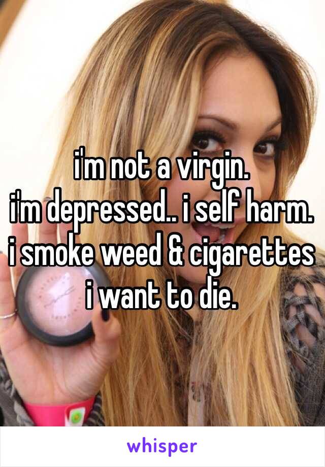 i'm not a virgin.
i'm depressed.. i self harm.
i smoke weed & cigarettes
i want to die.
