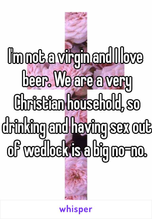 I'm not a virgin and I love beer. We are a very Christian household, so drinking and having sex out of wedlock is a big no-no.