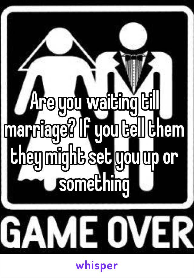 Are you waiting till marriage? If you tell them they might set you up or something