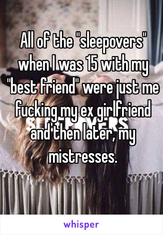 All of the "sleepovers" when I was 15 with my "best friend" were just me fucking my ex girlfriend and then later, my mistresses.