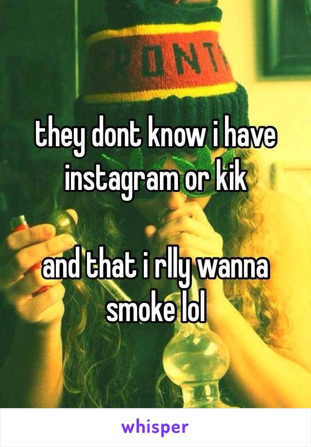 they dont know i have instagram or kik 

and that i rlly wanna smoke lol