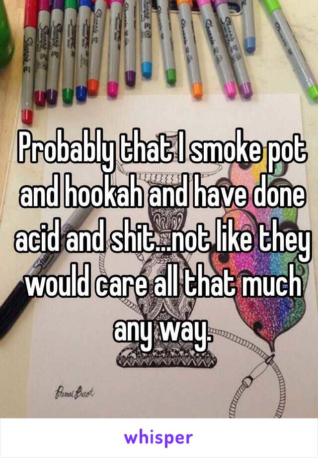 Probably that I smoke pot and hookah and have done acid and shit...not like they would care all that much any way.