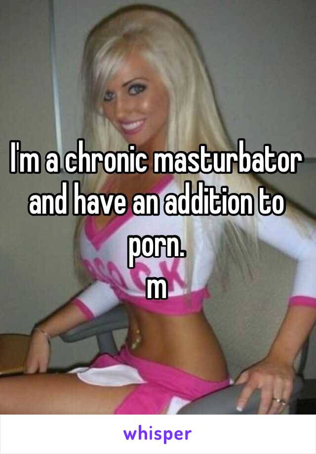 I'm a chronic masturbator and have an addition to porn. 
m  