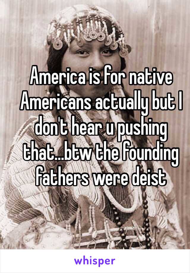 America is for native Americans actually but I don't hear u pushing that...btw the founding fathers were deist 