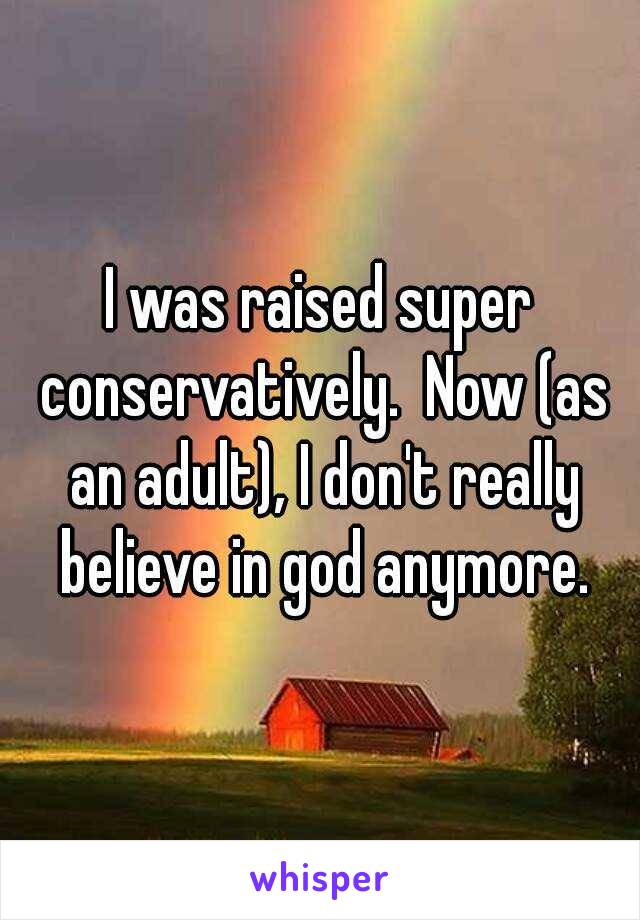 I was raised super conservatively.  Now (as an adult), I don't really believe in god anymore.