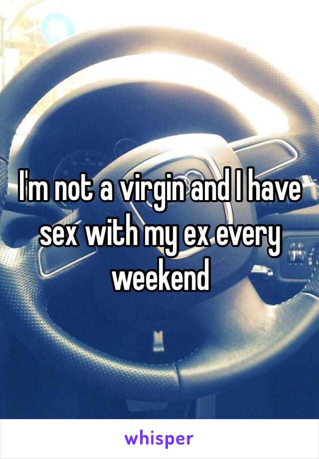 I'm not a virgin and I have sex with my ex every weekend 