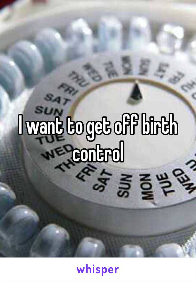 I want to get off birth control 