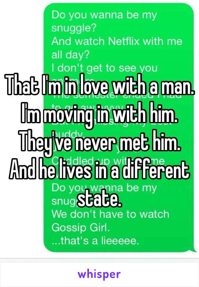 That I'm in love with a man. I'm moving in with him. They've never met him. And he lives in a different state. 