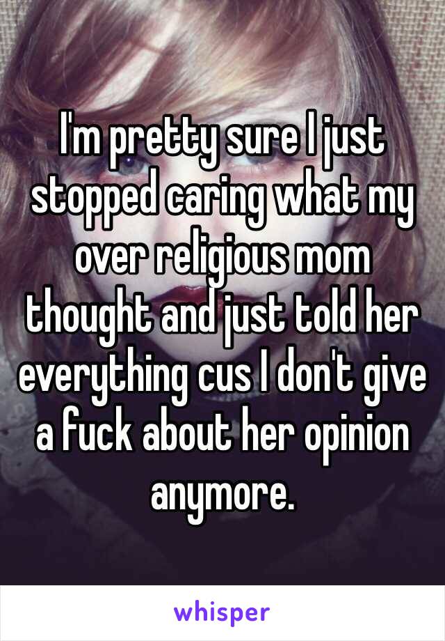 I'm pretty sure I just stopped caring what my over religious mom thought and just told her everything cus I don't give a fuck about her opinion anymore. 