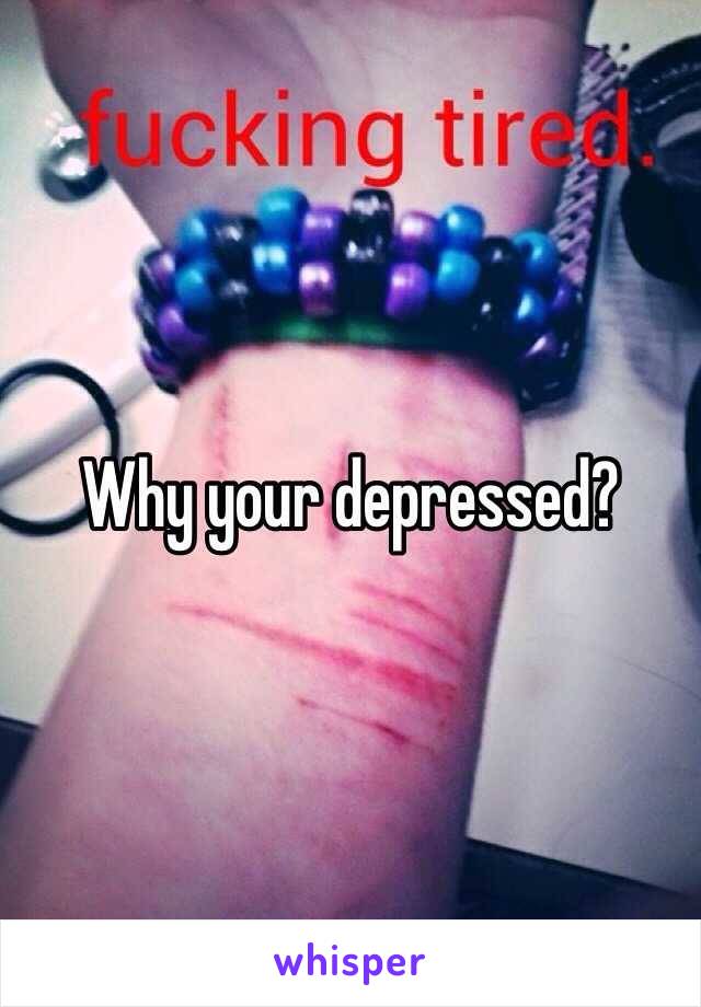 Why your depressed?