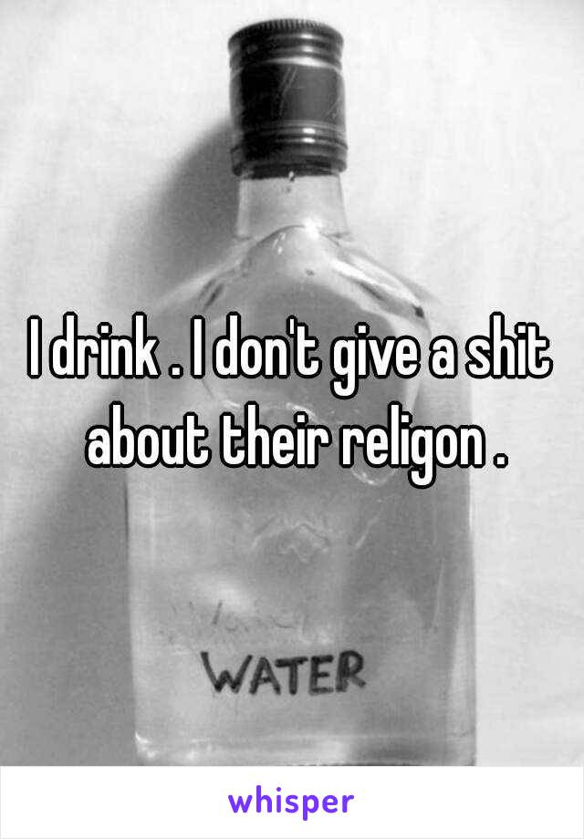 I drink . I don't give a shit about their religon .