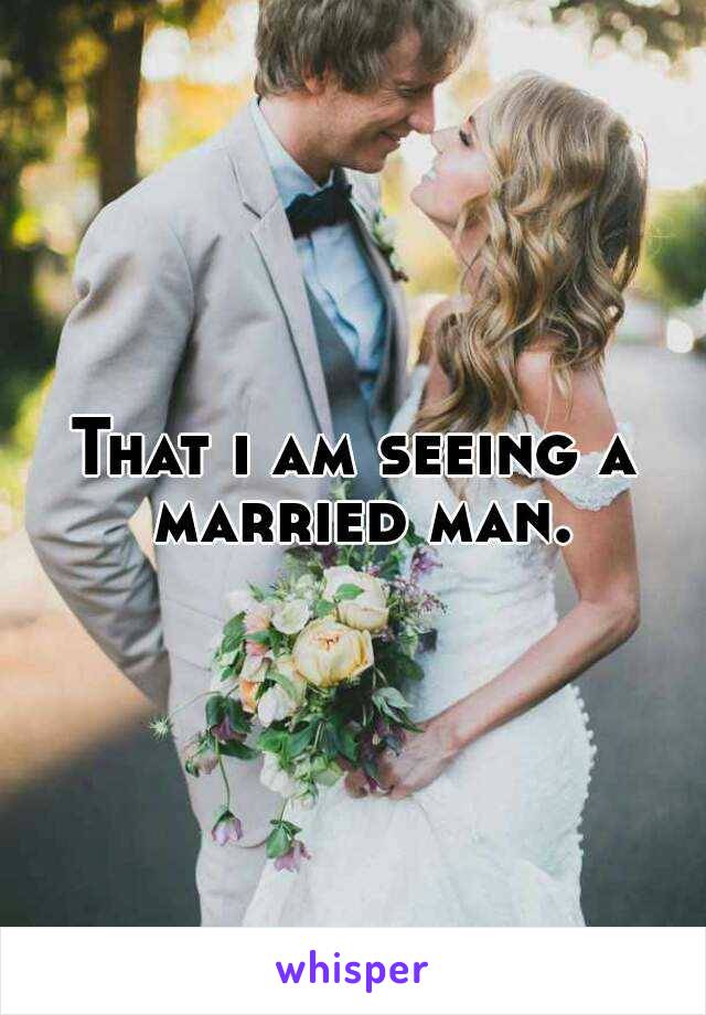 That i am seeing a married man.